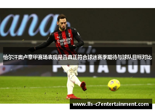 恰尔汗奥卢意甲赛场表现是否真正符合球迷赛季期待与球队目标对比