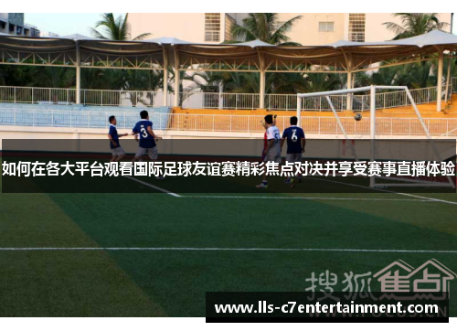 如何在各大平台观看国际足球友谊赛精彩焦点对决并享受赛事直播体验