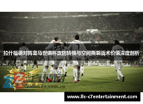 拉什福德对阵皇马世俱杯攻防转换与空间撕裂战术价值深度剖析