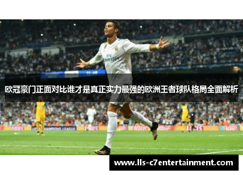 欧冠豪门正面对比谁才是真正实力最强的欧洲王者球队格局全面解析