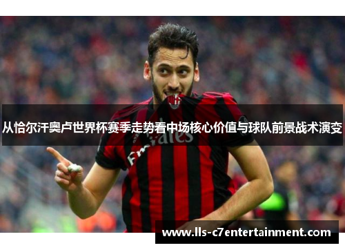 从恰尔汗奥卢世界杯赛季走势看中场核心价值与球队前景战术演变