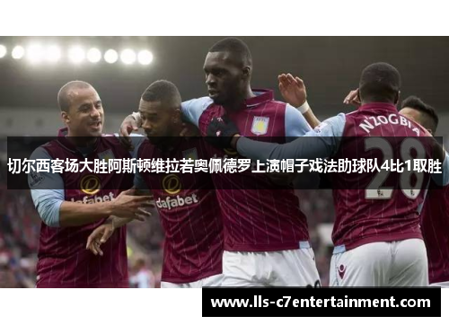 切尔西客场大胜阿斯顿维拉若奥佩德罗上演帽子戏法助球队4比1取胜