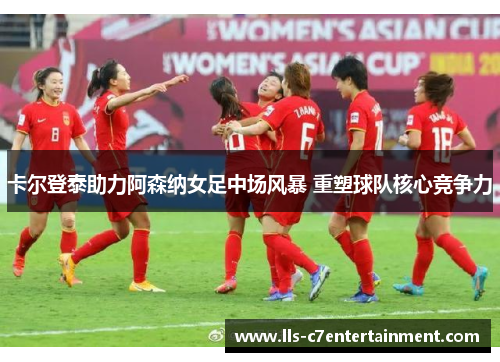 卡尔登泰助力阿森纳女足中场风暴 重塑球队核心竞争力