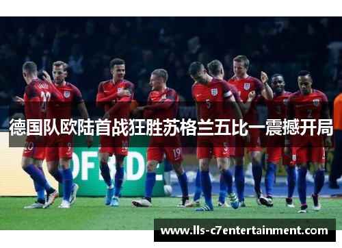 德国队欧陆首战狂胜苏格兰五比一震撼开局