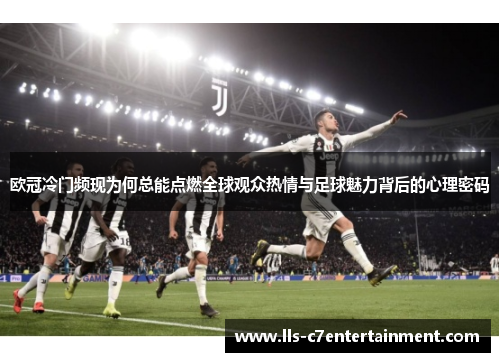 欧冠冷门频现为何总能点燃全球观众热情与足球魅力背后的心理密码