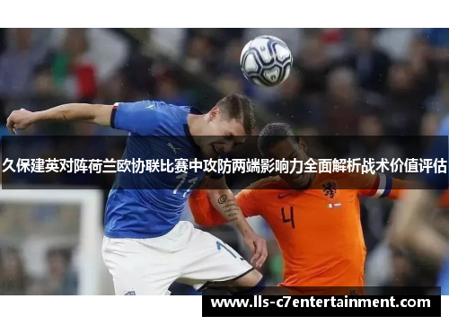 久保建英对阵荷兰欧协联比赛中攻防两端影响力全面解析战术价值评估