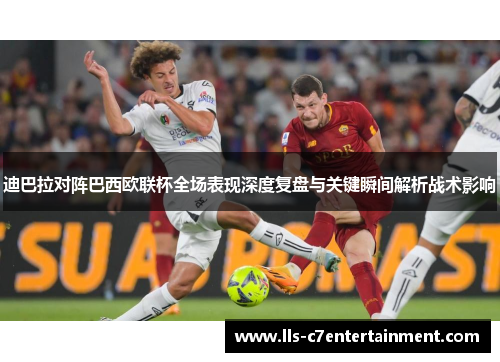 迪巴拉对阵巴西欧联杯全场表现深度复盘与关键瞬间解析战术影响