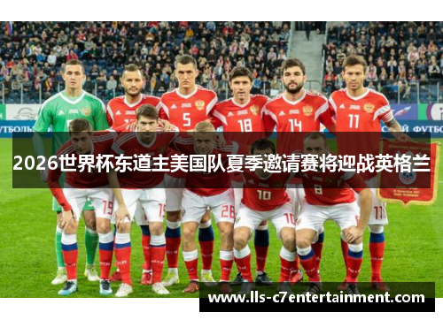 2026世界杯东道主美国队夏季邀请赛将迎战英格兰