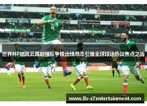 世界杯F组风云再起强队争锋出线悬念引爆全球球迷热议焦点之战