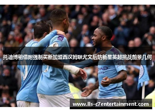 托迪博租借附强制买断加盟西汉姆联尤文后防新星英超挑战前景几何