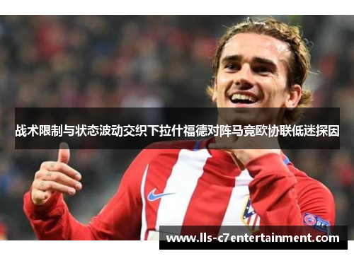 战术限制与状态波动交织下拉什福德对阵马竞欧协联低迷探因
