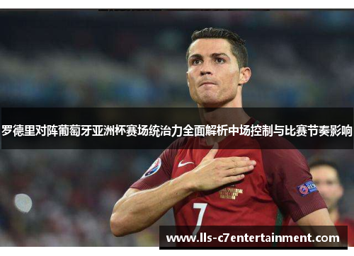 罗德里对阵葡萄牙亚洲杯赛场统治力全面解析中场控制与比赛节奏影响